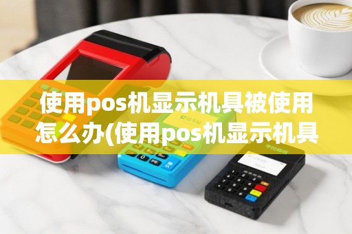 使用pos机显示机具被使用怎么办(使用pos机显示机具被使用)