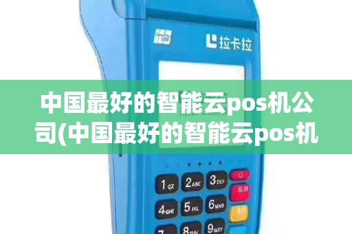 中国最好的智能云pos机公司(中国最好的智能云pos机)