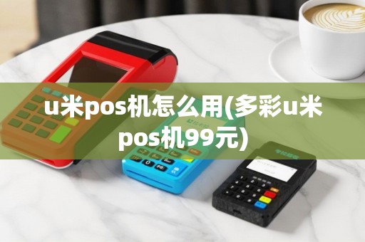 u米pos机怎么用(多彩u米pos机99元)