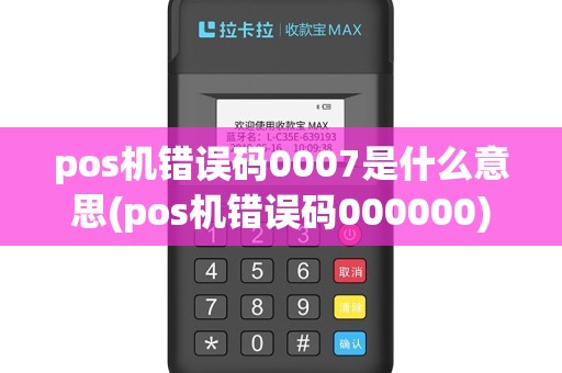 pos机错误码0007是什么意思(pos机错误码000000)