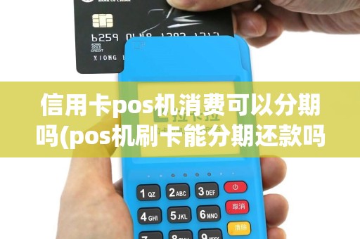 信用卡pos机消费可以分期吗(pos机刷卡能分期还款吗)