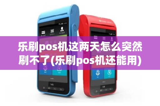 乐刷pos机这两天怎么突然刷不了(乐刷pos机还能用)