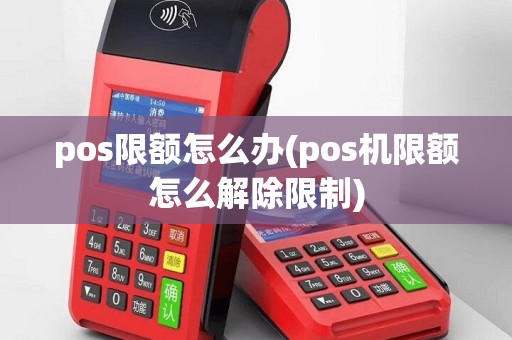 pos限额怎么办(pos机限额怎么解除限制)