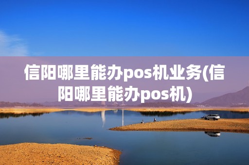 信阳哪里能办pos机业务(信阳哪里能办pos机)