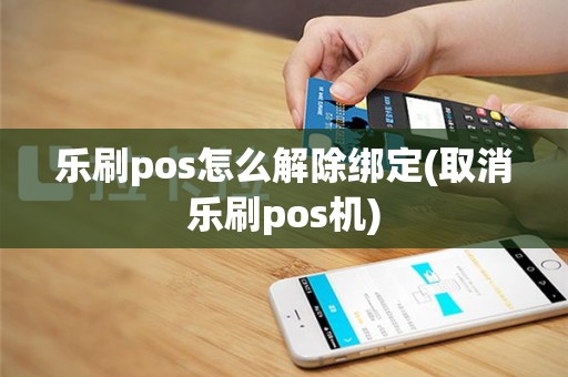 乐刷pos怎么解除绑定(取消乐刷pos机)