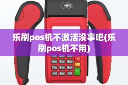 乐刷pos机不激活没事吧(乐刷pos机不用)