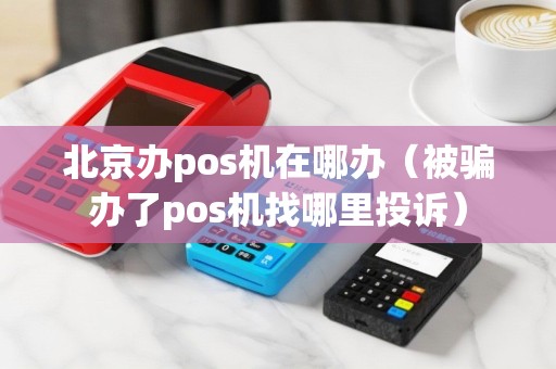 北京办pos机在哪办（被骗办了pos机找哪里投诉）