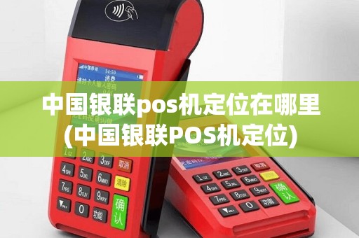 中国银联pos机定位在哪里(中国银联POS机定位)