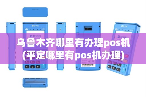 乌鲁木齐哪里有办理pos机(平定哪里有pos机办理)