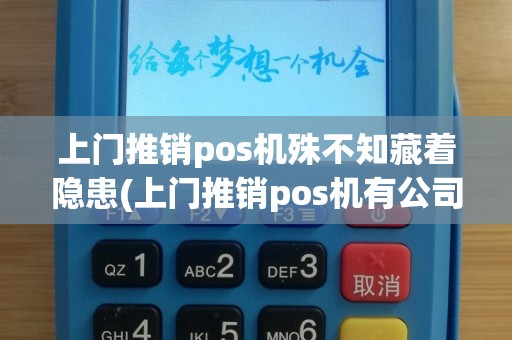 上门推销pos机殊不知藏着隐患(上门推销pos机有公司授权)