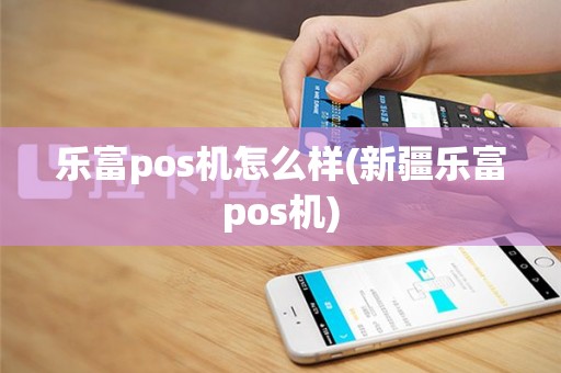 乐富pos机怎么样(新疆乐富pos机)