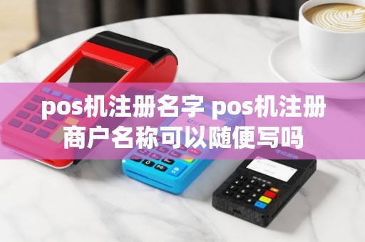 pos机注册名字 pos机注册商户名称可以随便写吗