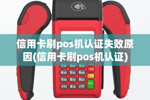 信用卡刷pos机认证失败原因(信用卡刷pos机认证)