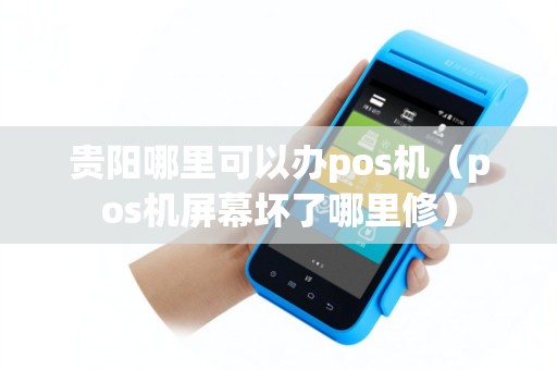 贵阳哪里可以办pos机（pos机屏幕坏了哪里修）
