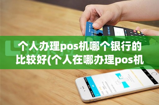 个人办理pos机哪个银行的比较好(个人在哪办理pos机最好)