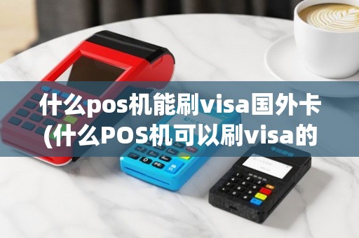 什么pos机能刷visa国外卡(什么POS机可以刷visa的卡)