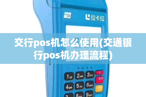 交行pos机怎么使用(交通银行pos机办理流程)