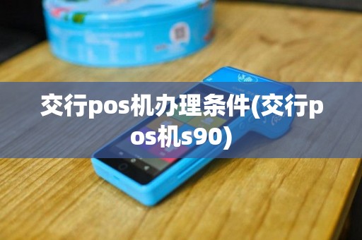 交行pos机办理条件(交行pos机s90)