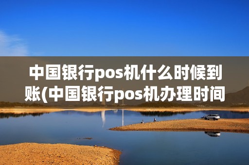 中国银行pos机什么时候到账(中国银行pos机办理时间)
