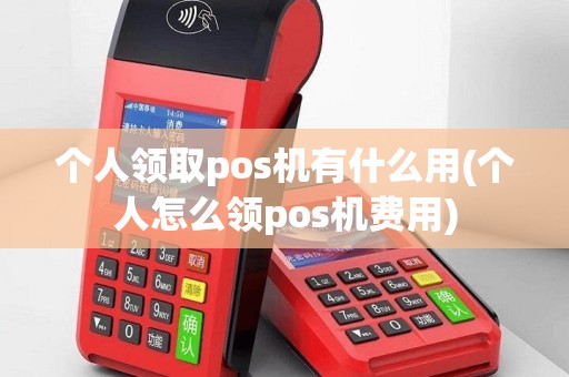 个人领取pos机有什么用(个人怎么领pos机费用)