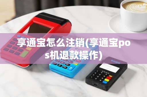 享通宝怎么注销(享通宝pos机退款操作)