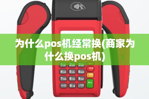 为什么pos机经常换(商家为什么换pos机)