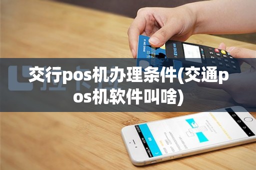 交行pos机办理条件(交通pos机软件叫啥)