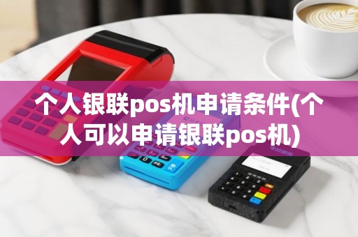 个人银联pos机申请条件(个人可以申请银联pos机)