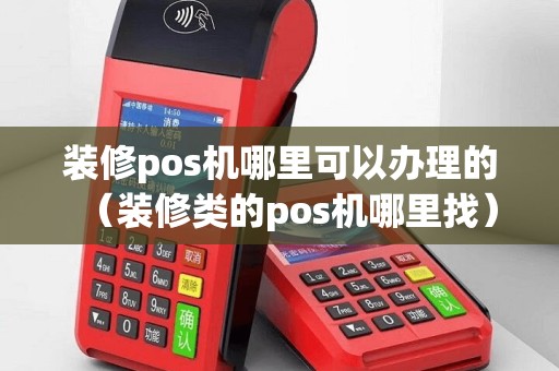 装修pos机哪里可以办理的（装修类的pos机哪里找）