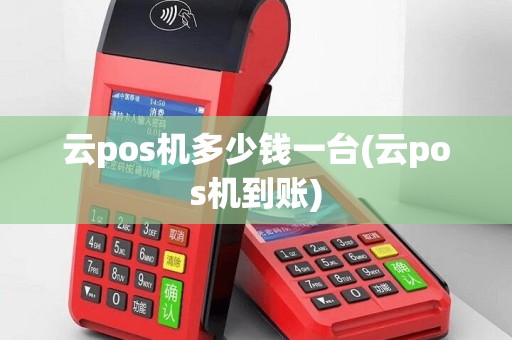 云pos机多少钱一台(云pos机到账)