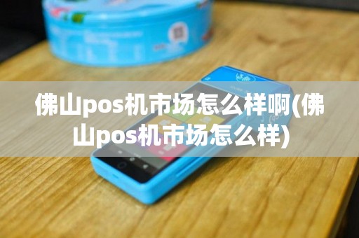 佛山pos机市场怎么样啊(佛山pos机市场怎么样)