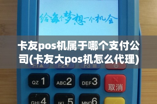 卡友pos机属于哪个支付公司(卡友大pos机怎么代理)