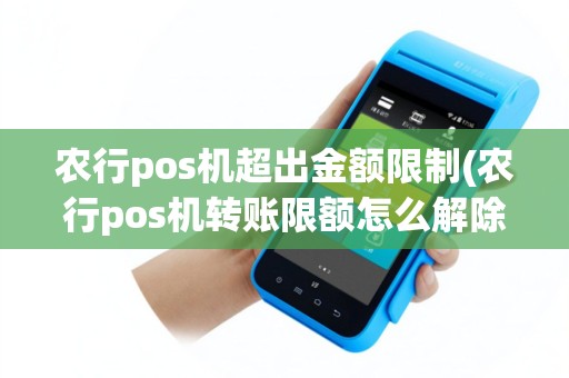 农行pos机超出金额限制(农行pos机转账限额怎么解除)