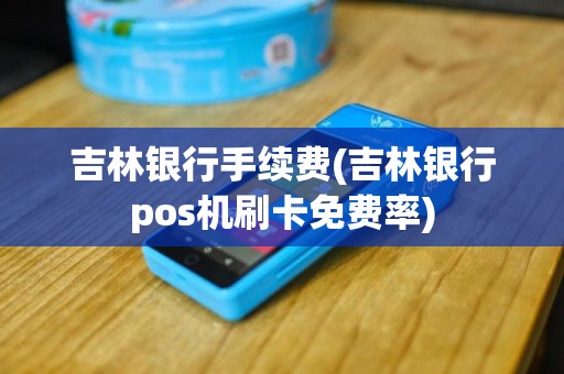 吉林银行手续费(吉林银行pos机刷卡免费率)