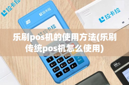 乐刷pos机的使用方法(乐刷传统pos机怎么使用)