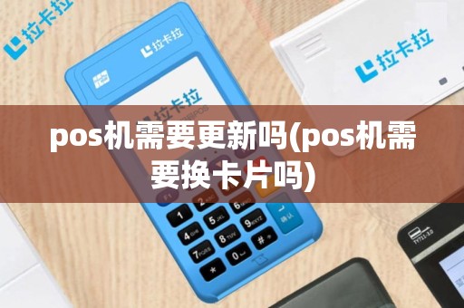 pos机需要更新吗(pos机需要换卡片吗)