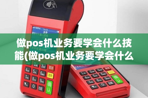 做pos机业务要学会什么技能(做pos机业务要学会什么)