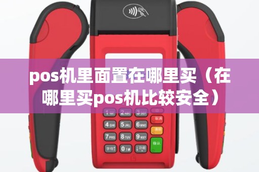 pos机里面置在哪里买（在哪里买pos机比较安全）