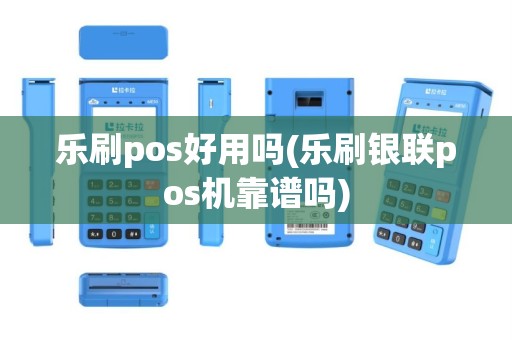 乐刷pos好用吗(乐刷银联pos机靠谱吗)