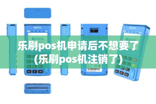 乐刷pos机申请后不想要了(乐刷pos机注销了)