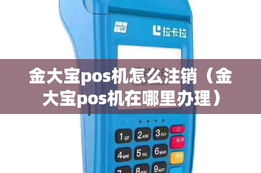 金大宝pos机怎么注销（金大宝pos机在哪里办理）