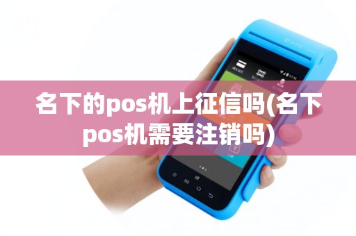 名下的pos机上征信吗(名下pos机需要注销吗)
