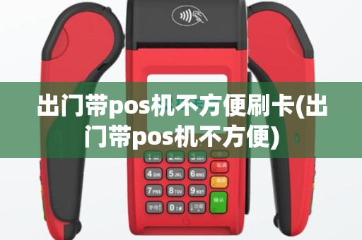 出门带pos机不方便刷卡(出门带pos机不方便)