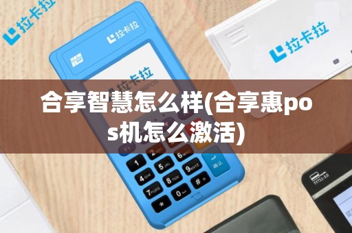 合享智慧怎么样(合享惠pos机怎么激活)