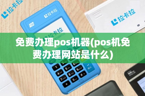 免费办理pos机器(pos机免费办理网站是什么)