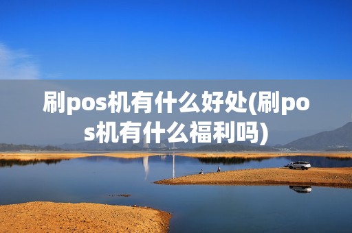 刷pos机有什么好处(刷pos机有什么福利吗)