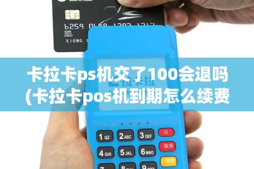 卡拉卡ps机交了100会退吗(卡拉卡pos机到期怎么续费)