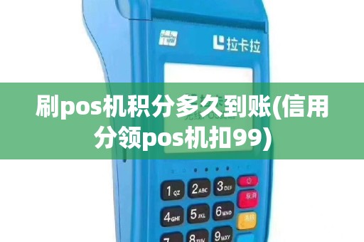 刷pos机积分多久到账(信用分领pos机扣99)