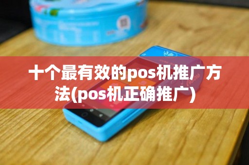 十个最有效的pos机推广方法(pos机正确推广)