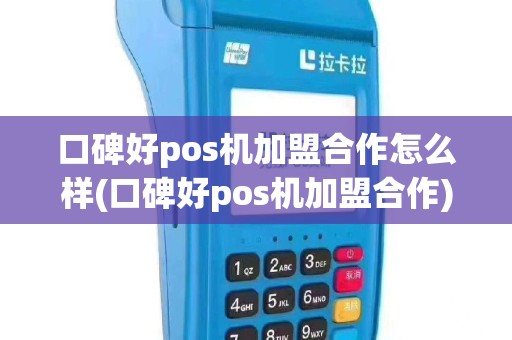 口碑好pos机加盟合作怎么样(口碑好pos机加盟合作)